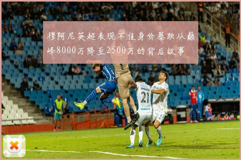 穆阿尼英超表现不佳身价暴跌从巅峰8000万降至2500万的背后故事