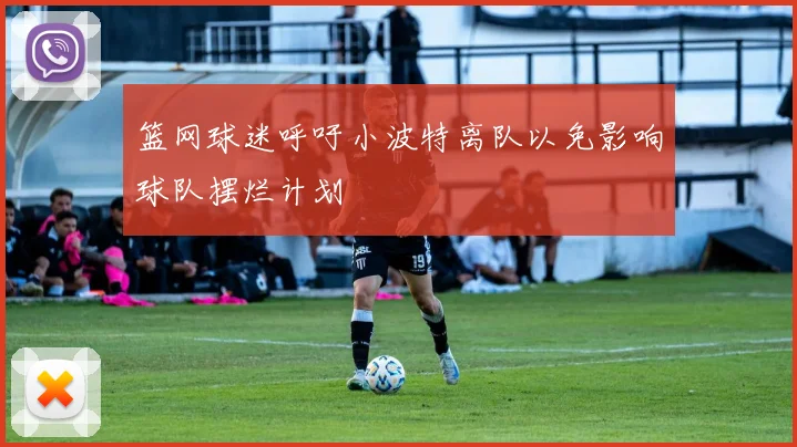 篮网球迷呼吁小波特离队以免影响球队摆烂计划