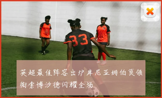 英超最佳阵容出炉库尼亚姆伯莫领衔索博沙德闪耀全场