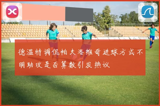 德温特调侃帕夫洛维奇进球方式不明助攻是否算数引发热议