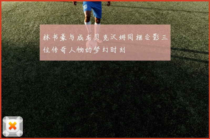 林书豪与成龙贝克汉姆同框合影三位传奇人物的梦幻时刻
