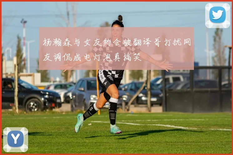 杨瀚森与女友约会被翻译哥打扰网友调侃成电灯泡真搞笑