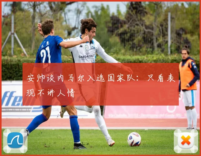 安帅谈内马尔入选国家队：只看表现不讲人情