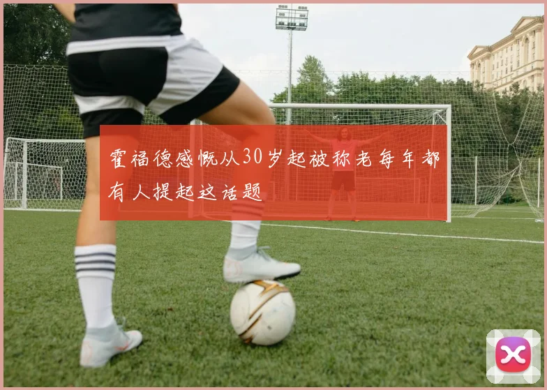 霍福德感慨从30岁起被称老每年都有人提起这话题