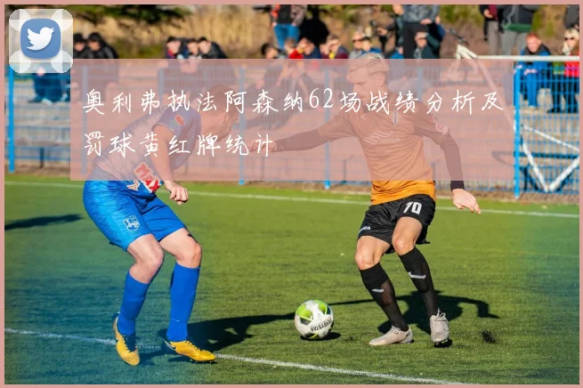 奥利弗执法阿森纳62场战绩分析及罚球黄红牌统计