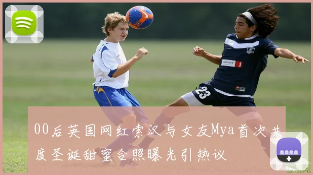 00后英国网红索汉与女友Mya首次共度圣诞甜蜜合照曝光引热议