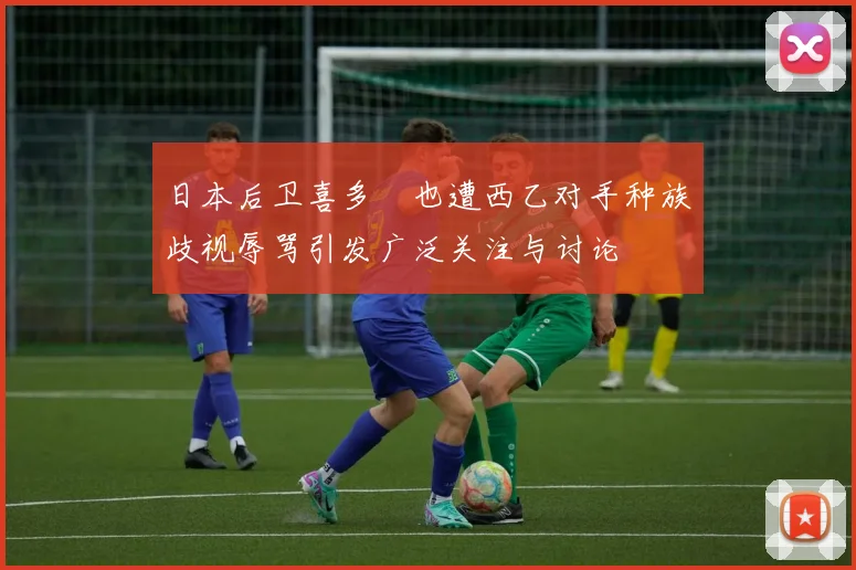 日本后卫喜多壱也遭西乙对手种族歧视辱骂引发广泛关注与讨论