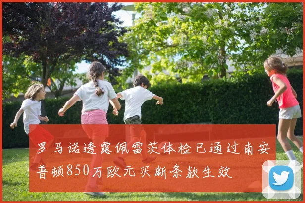 罗马诺透露佩雷茨体检已通过南安普顿850万欧元买断条款生效