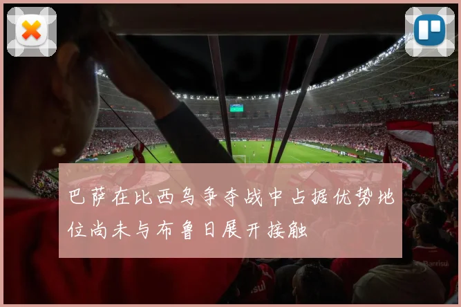 巴萨在比西乌争夺战中占据优势地位尚未与布鲁日展开接触
