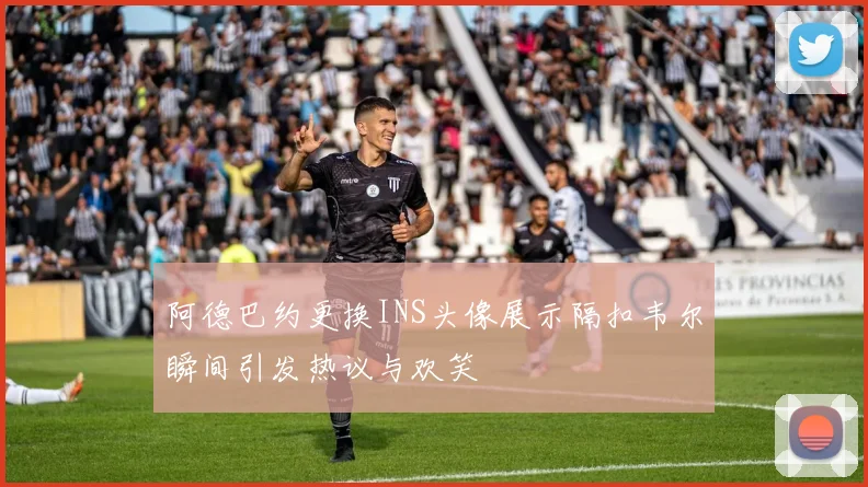 阿德巴约更换INS头像展示隔扣韦尔瞬间引发热议与欢笑