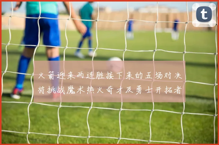 火箭迎来两连胜接下来的五场对决将挑战魔术热火奇才及勇士开拓者
