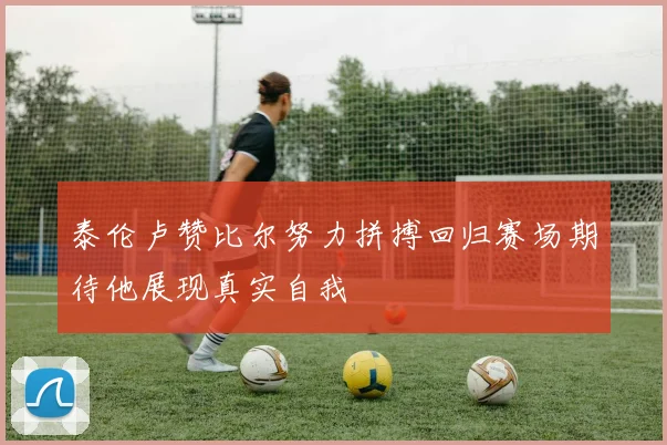 泰伦卢赞比尔努力拼搏回归赛场期待他展现真实自我