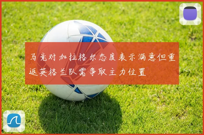 马竞对加拉格尔态度表示满意但重返英格兰队需争取主力位置