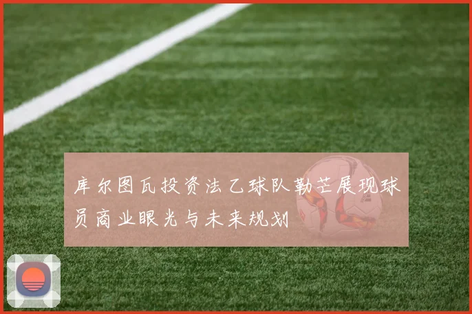 库尔图瓦投资法乙球队勒芒展现球员商业眼光与未来规划