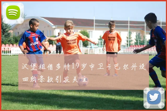 汉堡租借多特19岁中卫卡巴尔并设回购条款引发关注