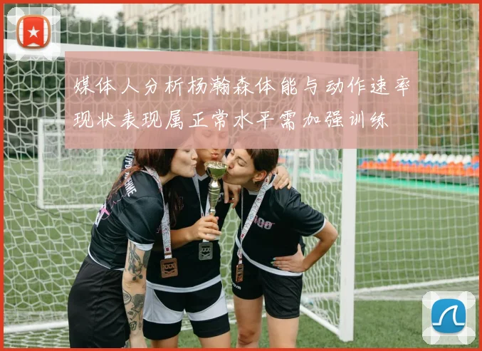 媒体人分析杨瀚森体能与动作速率现状表现属正常水平需加强训练