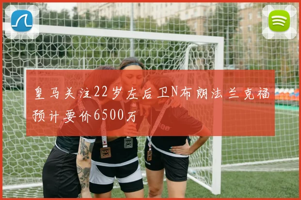 皇马关注22岁左后卫N布朗法兰克福预计要价6500万