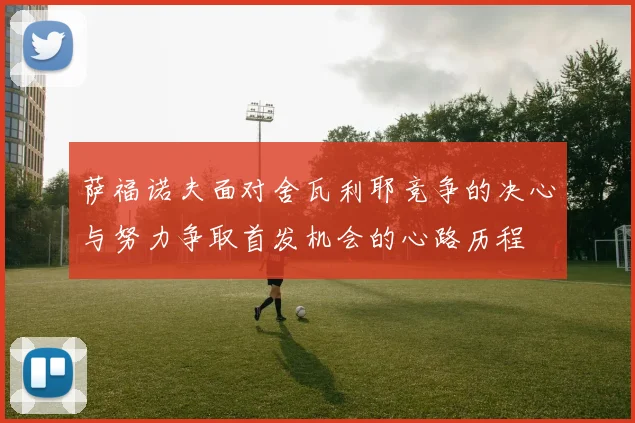 萨福诺夫面对舍瓦利耶竞争的决心与努力争取首发机会的心路历程