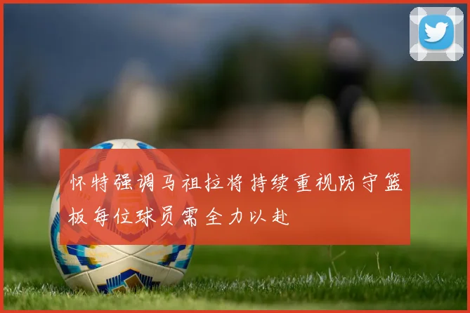 怀特强调马祖拉将持续重视防守篮板每位球员需全力以赴