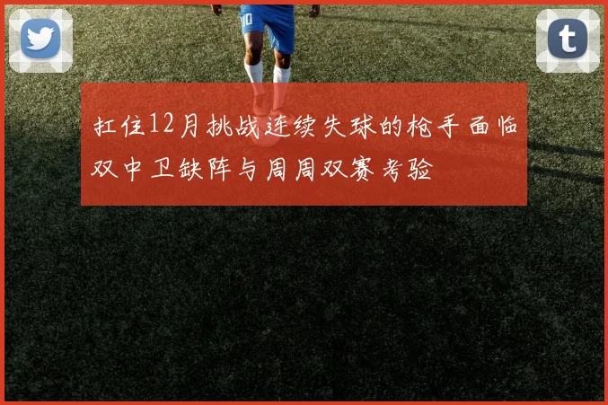 扛住12月挑战连续失球的枪手面临双中卫缺阵与周周双赛考验