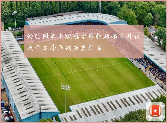 姆巴佩单季欧冠进球数超越方丹仅次于本泽马创历史新高