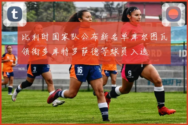比利时国家队公布新名单库尔图瓦领衔多库特罗萨德等球员入选