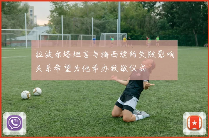 拉波尔塔坦言与梅西续约失败影响关系希望为他举办致敬仪式