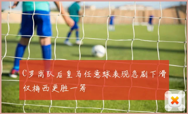 C罗离队后皇马任意球表现急剧下滑仅梅西更胜一筹
