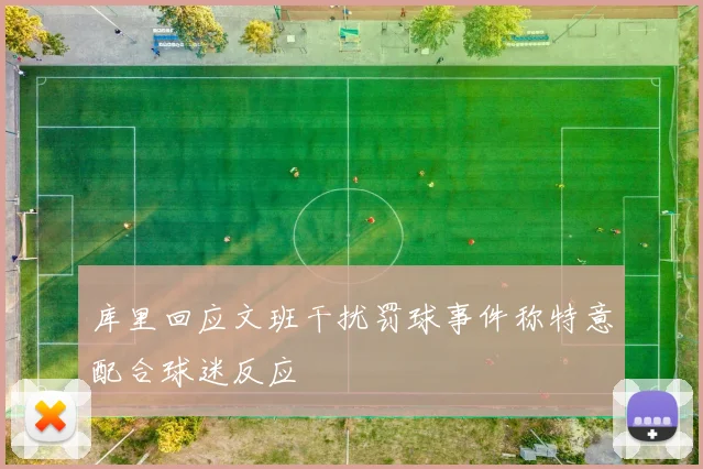 库里回应文班干扰罚球事件称特意配合球迷反应