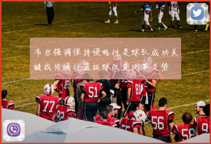 韦尔强调保持侵略性是球队成功关键我将通过篮板球改变比赛走势
