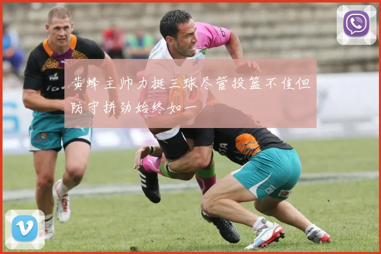黄蜂主帅力挺三球尽管投篮不佳但防守拼劲始终如一