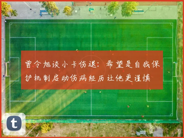 曾令旭谈小卡伤退：希望是自我保护机制启动伤病经历让他更谨慎