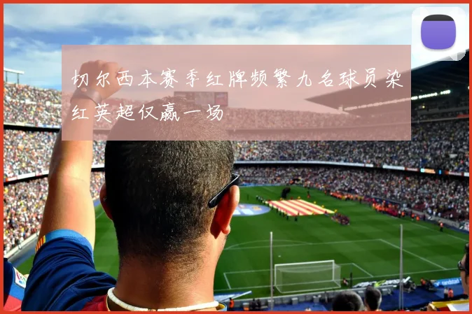切尔西本赛季红牌频繁九名球员染红英超仅赢一场