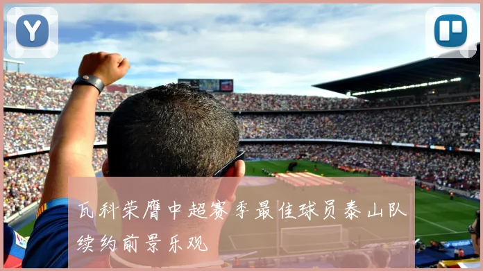 瓦科荣膺中超赛季最佳球员泰山队续约前景乐观