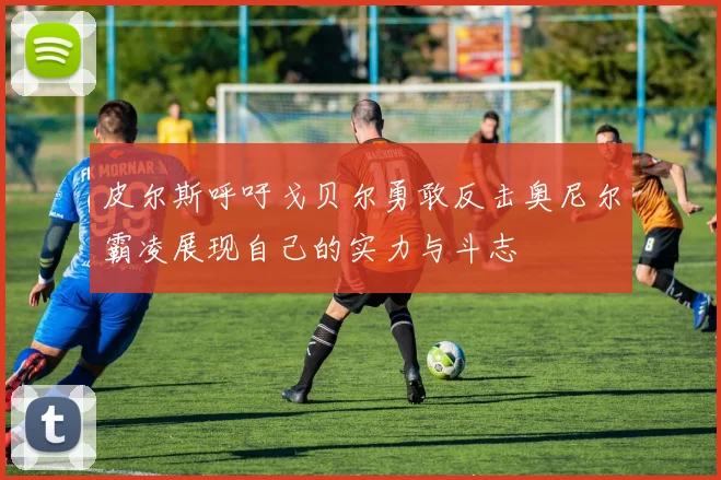 皮尔斯呼吁戈贝尔勇敢反击奥尼尔霸凌展现自己的实力与斗志