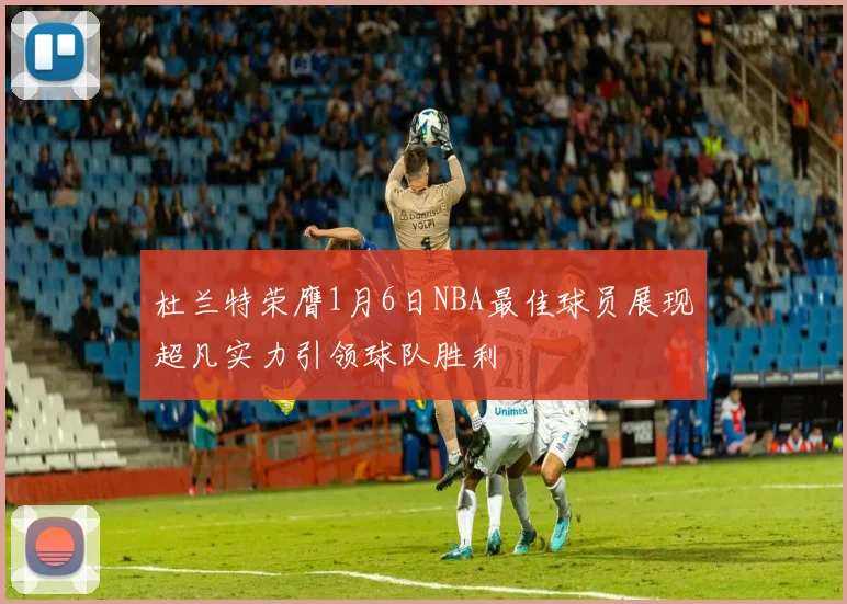杜兰特荣膺1月6日NBA最佳球员展现超凡实力引领球队胜利
