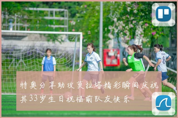 特奥分享助攻莫拉塔精彩瞬间庆祝其33岁生日祝福前队友快乐