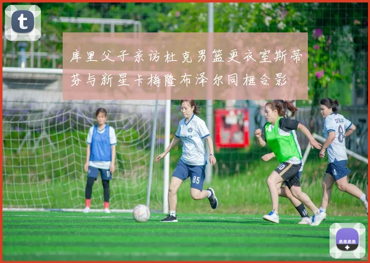 库里父子亲访杜克男篮更衣室斯蒂芬与新星卡梅隆布泽尔同框合影