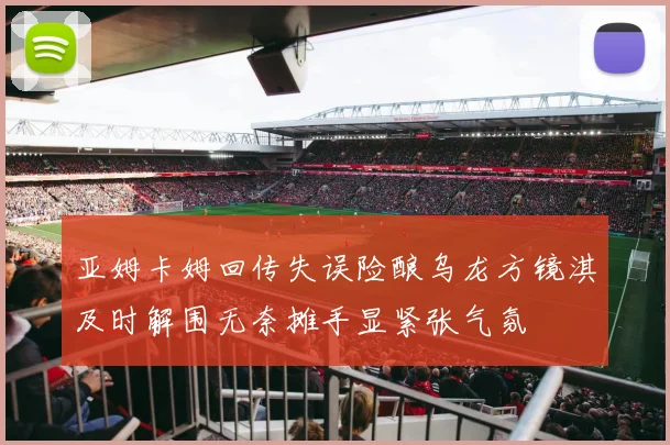 亚姆卡姆回传失误险酿乌龙方镜淇及时解围无奈摊手显紧张气氛