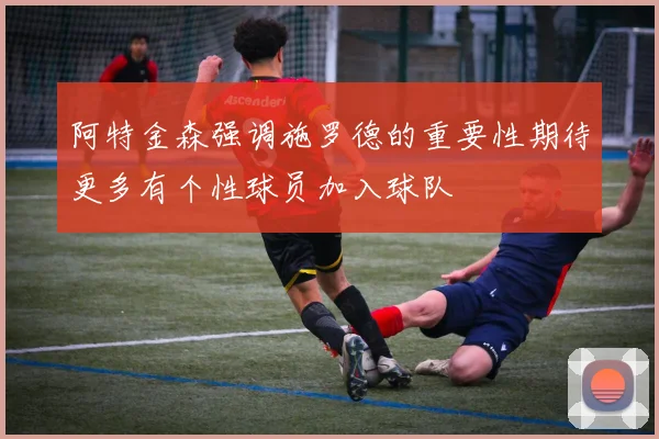 阿特金森强调施罗德的重要性期待更多有个性球员加入球队