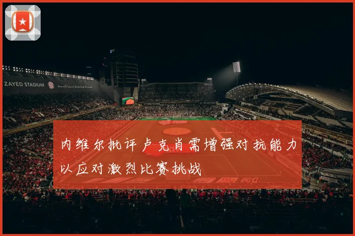 内维尔批评卢克肖需增强对抗能力以应对激烈比赛挑战