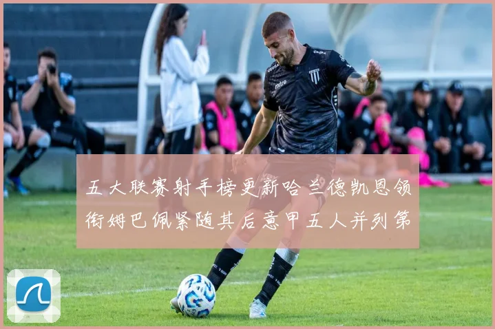 五大联赛射手榜更新哈兰德凯恩领衔姆巴佩紧随其后意甲五人并列第1